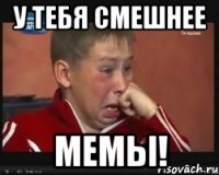 У тебя смешнее мемы!