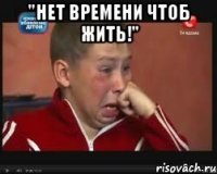 "Нет времени чтоб жить!" 