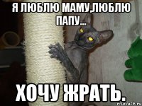 я люблю маму,люблю папу... хочу жрать.