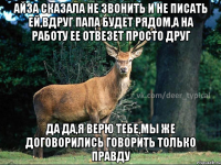 айза сказала не звонить и не писать ей,вдруг папа будет рядом,а на работу ее отвезет просто друг да да,я верю тебе,мы же договорились говорить только правду