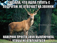 Сказала, что ушла гулять с подругой. Не отвечает на звонки. Наверное просто звук выключила, чтобы не отвлекаться