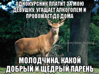 Однокурсник платит за мою девушку, угащает алкоголем и провожает до дома Молодчина, какой добрый и щедрый парень