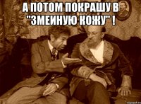 А потом покрашу в "змеиную кожу" ! 