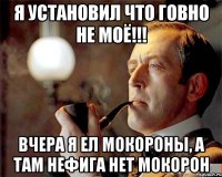 Я установил что говно не моё!!! Вчера я ел мокороны, а там нефига нет мокорон