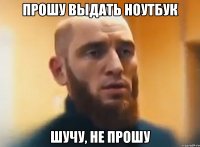 прошу выдать ноутбук шучу, не прошу