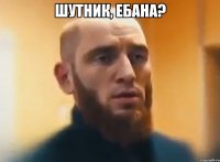 Шутник, ебана? 