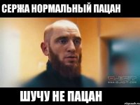 Сержа нормальный пацан Шучу не пацан