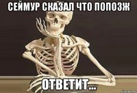 Сеймур сказал что попозж ответит...