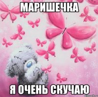 МАРИШЕЧКА Я ОЧЕНЬ СКУЧАЮ