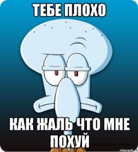 тебе плохо как жаль что мне похуй