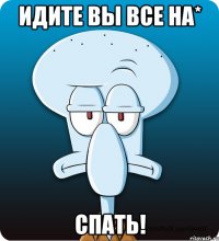 Идите вы все на* Спать!