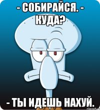 - Собирайся. - Куда? - Ты идешь нахуй.