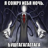 Я сожру иебя ночь. бушгагагаггага