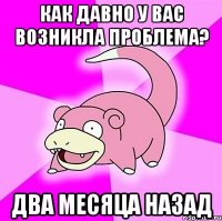 Как давно у Вас возникла проблема? два месяца назад