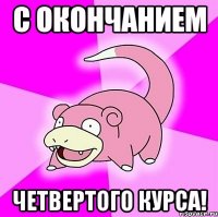 с окончанием четвертого курса!