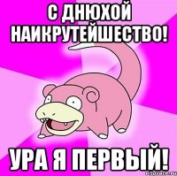 С Днюхой Наикрутейшество! Ура я первый!