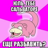 Юль, тебе сальваторе еще разбавить?