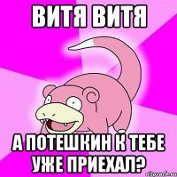 ВИТЯ ВИТЯ А ПОТЕШКИН К ТЕБЕ УЖЕ ПРИЕХАЛ?