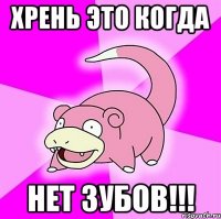 хрень это когда нет ЗУБОВ!!!