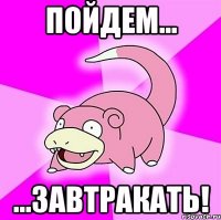 Пойдем... ...завтракать!