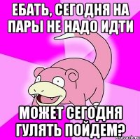 Ебать, сегодня на пары не надо идти Может сегодня гулять пойдем?