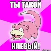 Ты такой КЛЕВЫЙ!