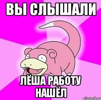 вы слышали лёша работу нашёл