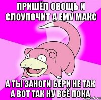 пришёл овощь и слоупочит а ему макс а ты заноги бери не так а вот так ну всё пока