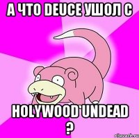 А что Deuce ушол с Holywood UndeaD ?