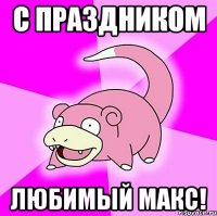 С праздником Любимый Макс!