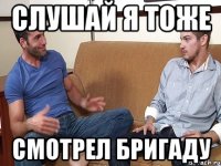 Слушай я тоже смотрел Бригаду