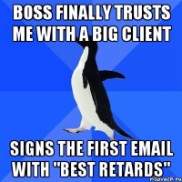 boss finally trusts me with a big client signs the first email with "best retards"