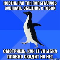 новенькая тян попыталась завязать общение с тобой смотришь, как её улыбка плавно сходит на нет