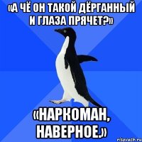 «а чё он такой дёрганный и глаза прячет?» «наркоман, наверное.»