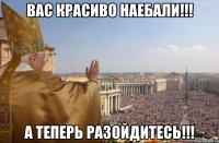 ВАС КРАСИВО НАЕБАЛИ!!! А ТЕПЕРЬ РАЗОЙДИТЕСЬ!!!