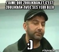 j'aime que Zoulikhan,et c'est Zoulikhan avec ses yeux bleu :)