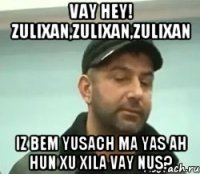 vay hey! zulixan,Zulixan,Zulixan iz bem yusach ma yas ah hun xu xila vay Nus?