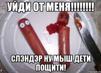 уйди от меня!!!!!!!! Слэндэр ну мыш дети пощити!