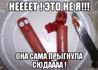 неееет ! это не Я!!! она сама прыгнула сюдаааа !