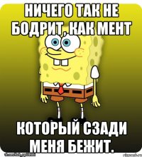 Ничего так не бодрит, как мент который сзади меня бежит.