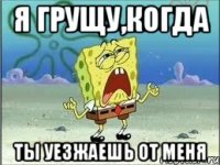 Я грущу,когда ты уезжаешь от меня