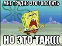 мне трудно это говорить но это так(((