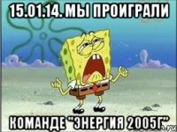 15.01.14. мы проиграли команде "Энергия 2005г"