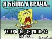 Я была у врача.. теперь ты танцуешь за нас 2х..