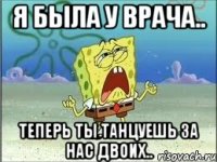 Я была у врача.. теперь ты танцуешь за нас двоих..