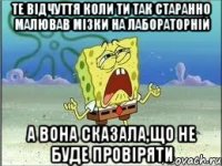 Те відчуття коли ти так старанно малював мізки на лабораторній А вона сказала,що не буде провіряти