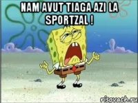 Nam avut tiaga azi la sportzal ! 