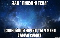 Зая * Люблю тебя* Спокойной ночи)) ты у меня самая самая*