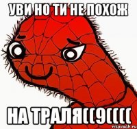 уви но ти не похож на траля((9((((