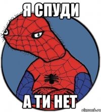 Я спуди А ти нет